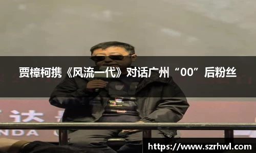 NG娱乐：贾樟柯携《风流一代》对话广州“00”后粉丝