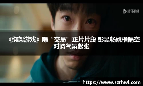 NG娱乐：《绑架游戏》曝“交易”正片片段 彭昱畅姚橹隔空对峙气氛紧张