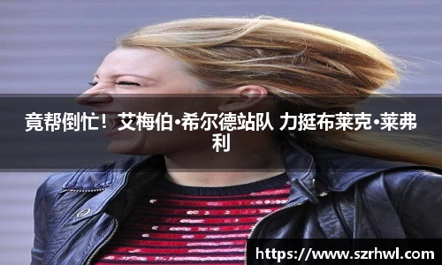 NG娱乐：竟帮倒忙！艾梅伯·希尔德站队 力挺布莱克·莱弗利